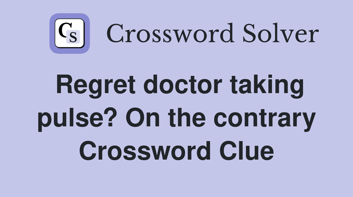 Regret doctor taking pulse? On the contrary Crossword Clue