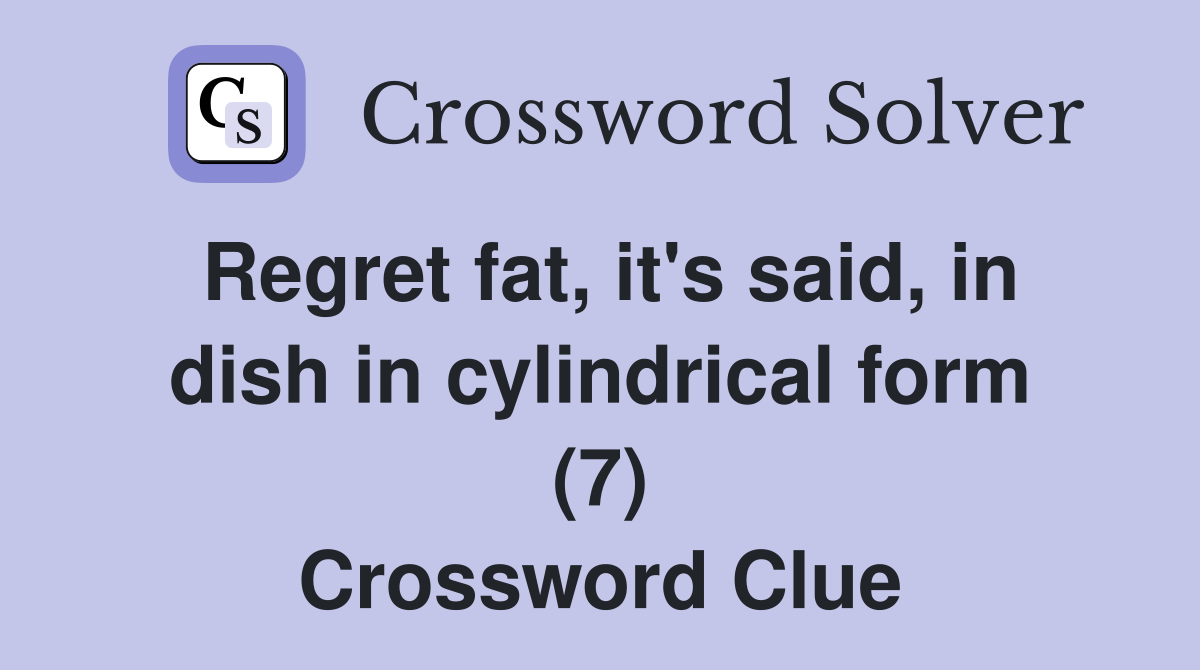 Regret fat, it's said, in dish in cylindrical form (7) Crossword Clue