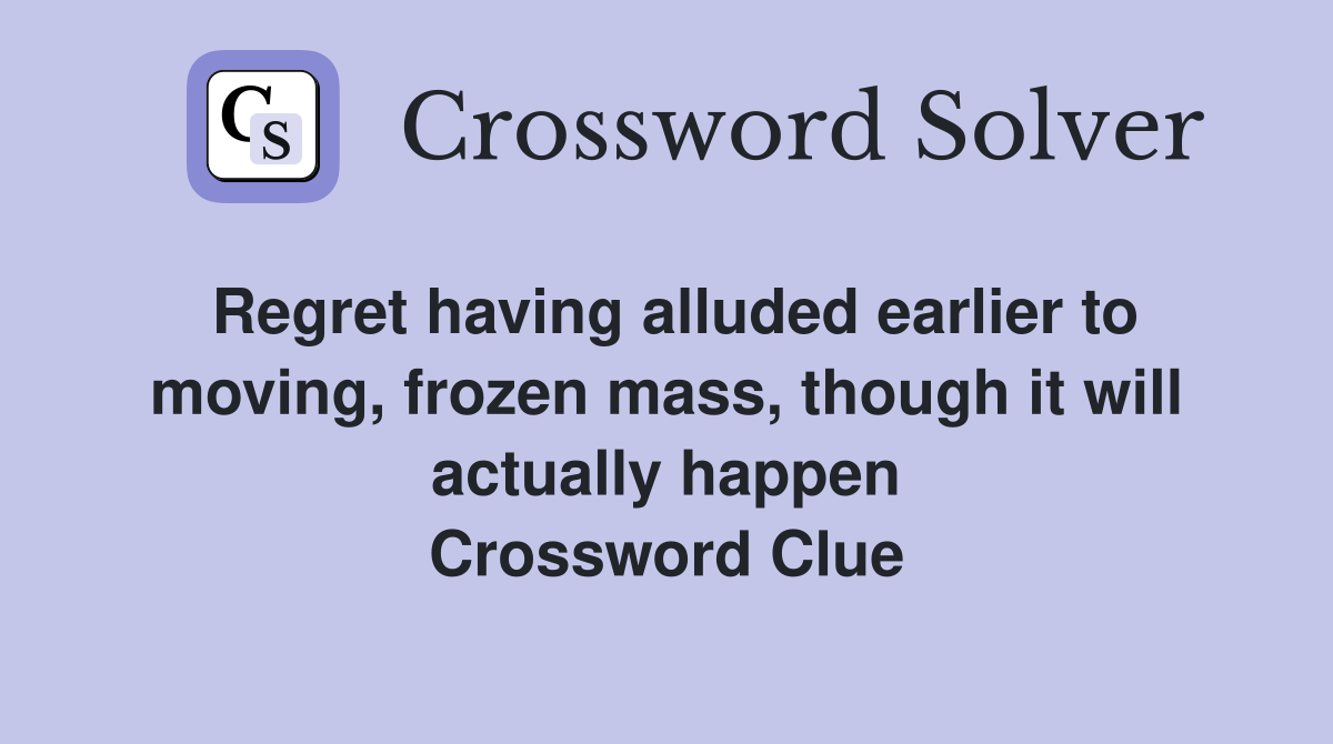 Regret having alluded earlier to moving, frozen mass, though it will actually happen Crossword Clue