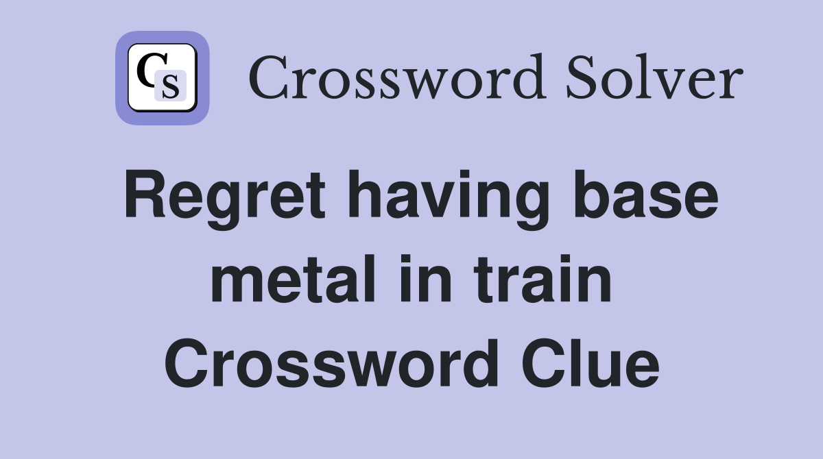 Regret having base metal in train Crossword Clue