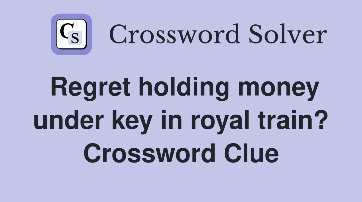Regret holding money under key in royal train? Crossword Clue