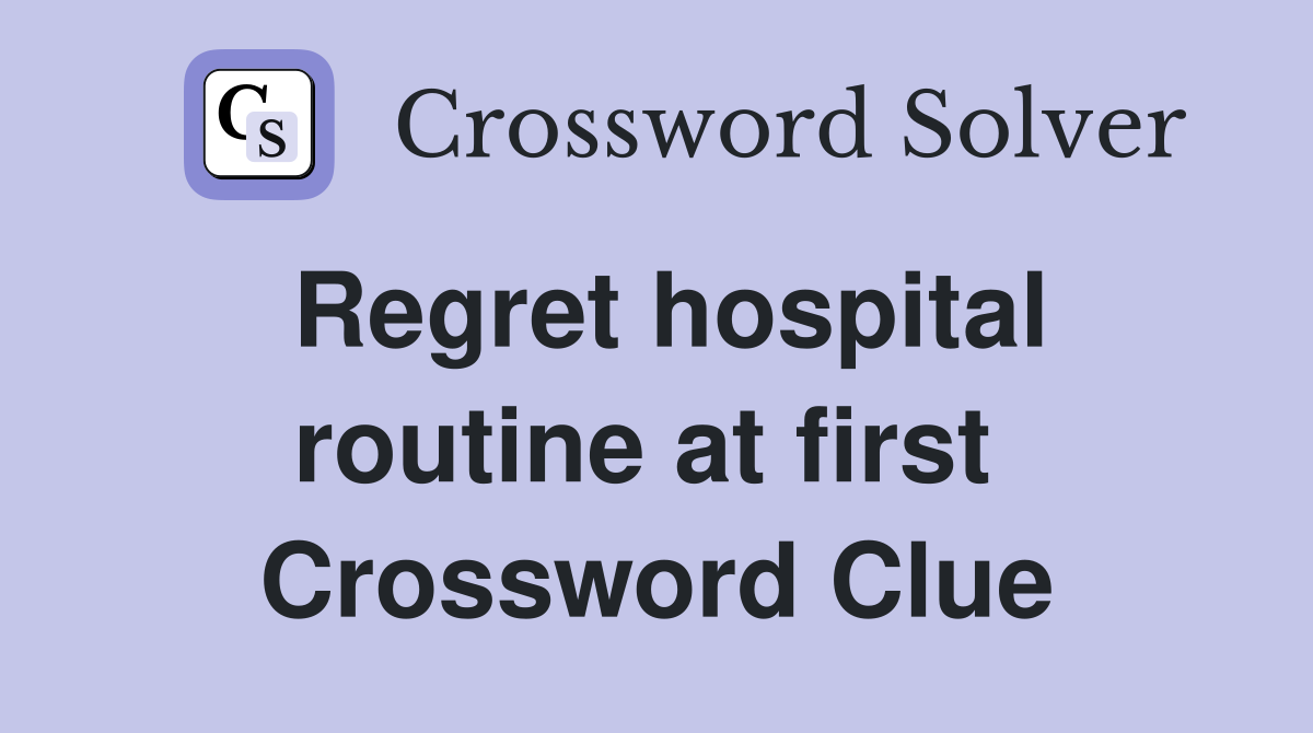 Regret hospital routine at first  Crossword Clue