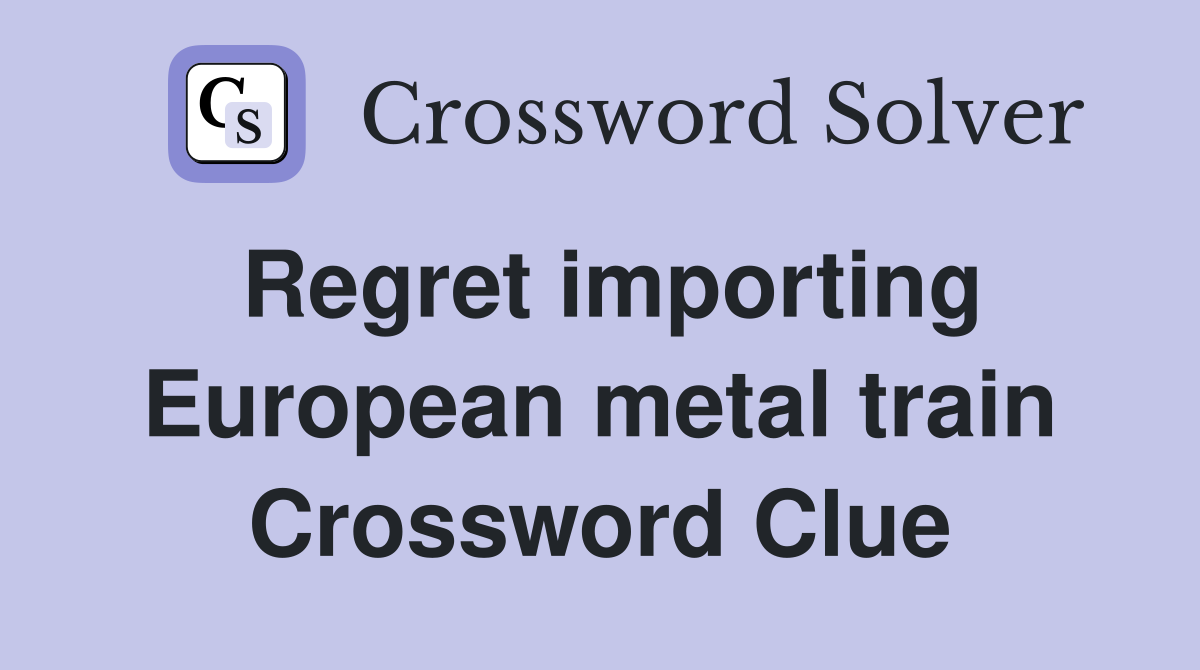 Regret importing European metal train Crossword Clue