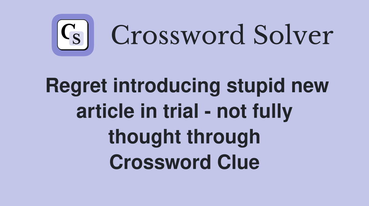 Regret introducing stupid new article in trial - not fully thought through Crossword Clue