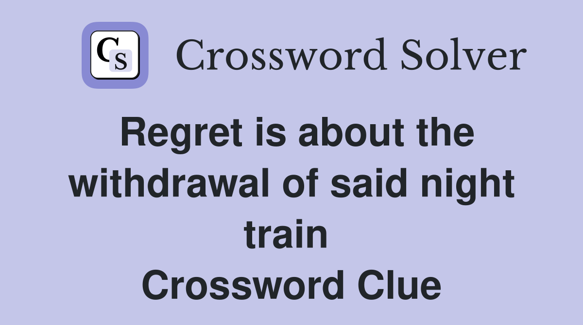 Regret is about the withdrawal of said night train  Crossword Clue