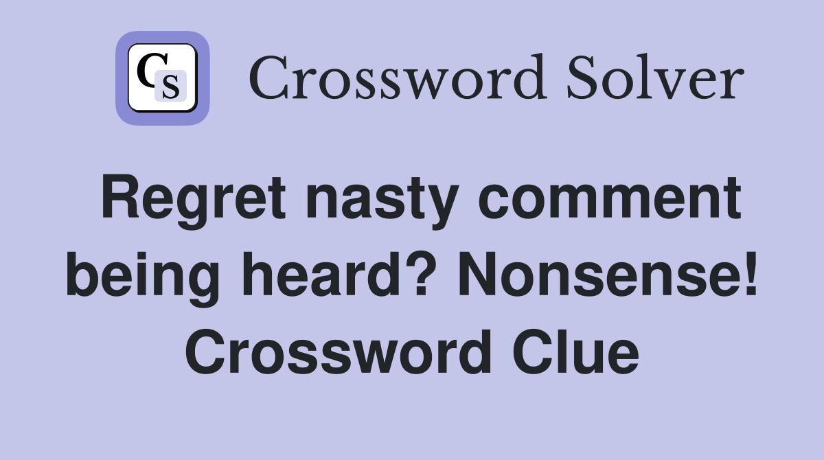 Regret nasty comment being heard? Nonsense! Crossword Clue