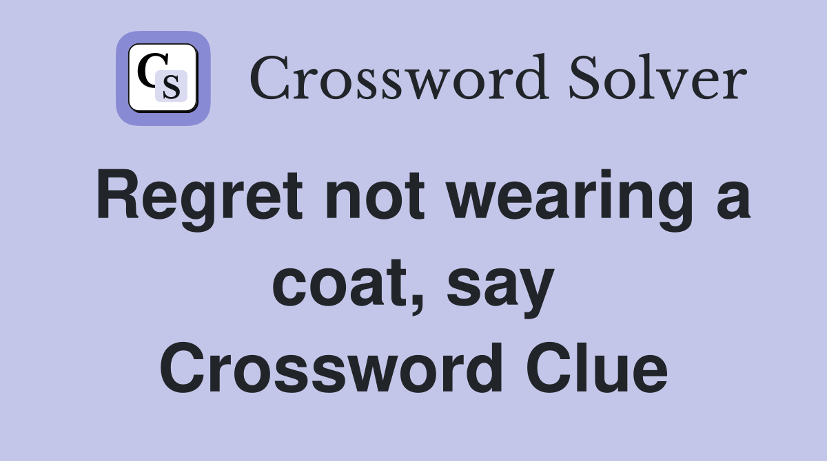 Regret not wearing a coat, say Crossword Clue