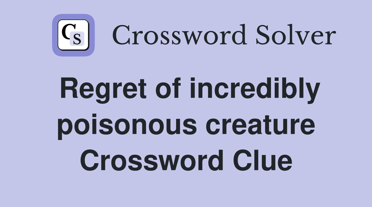 Regret of incredibly poisonous creature Crossword Clue