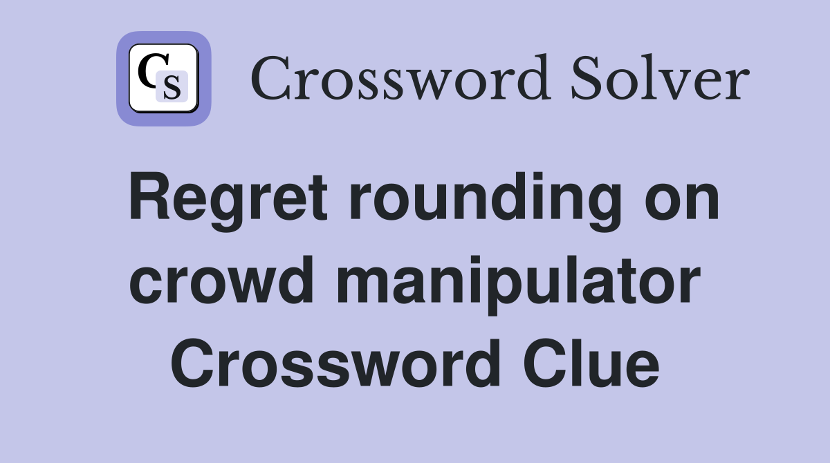 Regret rounding on crowd manipulator Crossword Clue