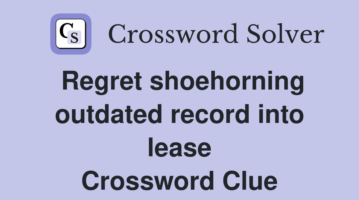 Regret shoehorning outdated record into lease Crossword Clue