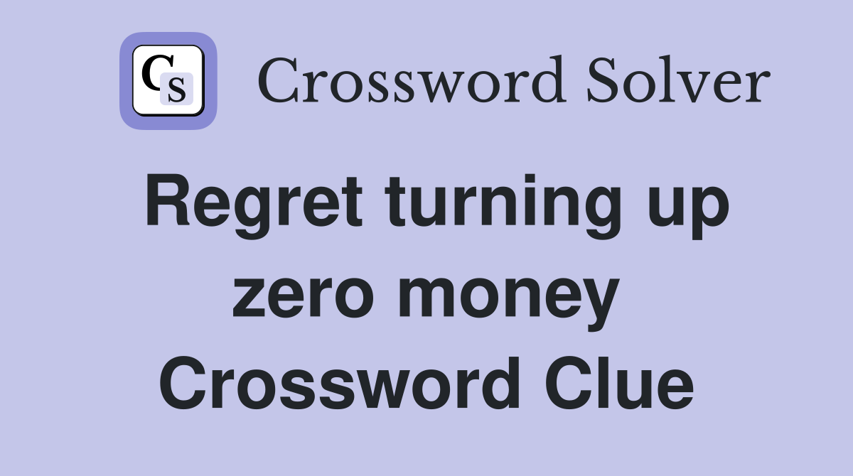 Regret turning up zero money Crossword Clue
