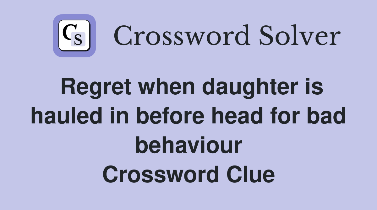Regret when daughter is hauled in before head for bad behaviour Crossword Clue