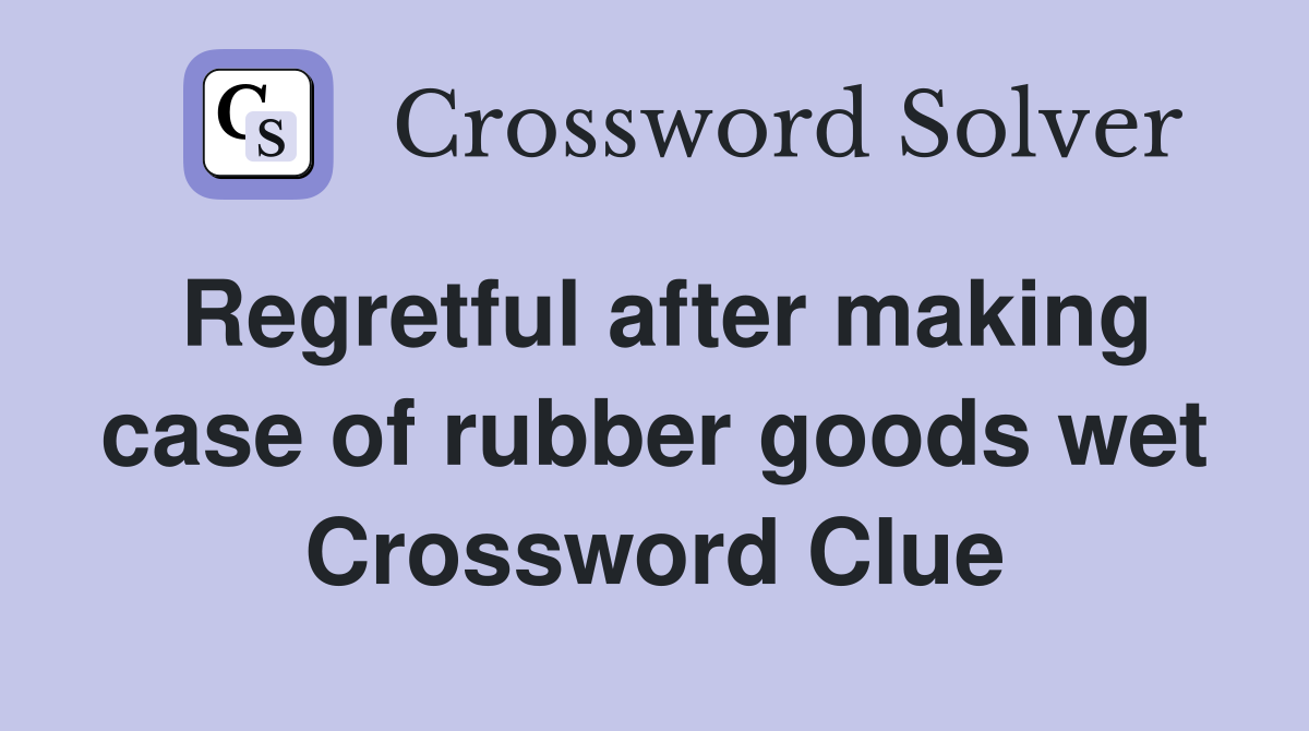 Regretful after making case of rubber goods wet Crossword Clue