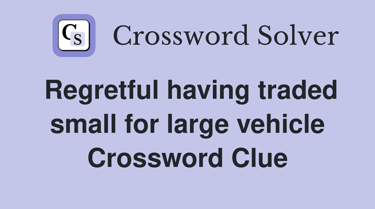 Regretful having traded small for large vehicle Crossword Clue