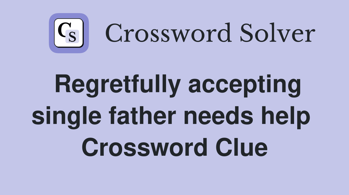 Regretfully accepting single father needs help  Crossword Clue