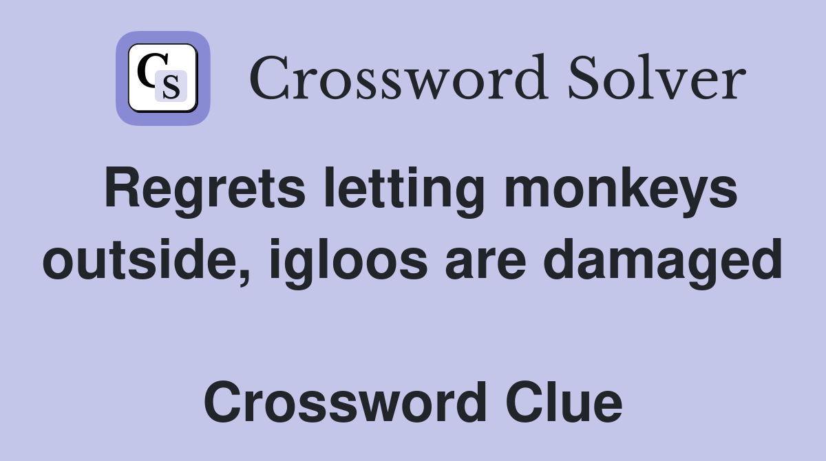 Regrets letting monkeys outside, igloos are damaged  Crossword Clue