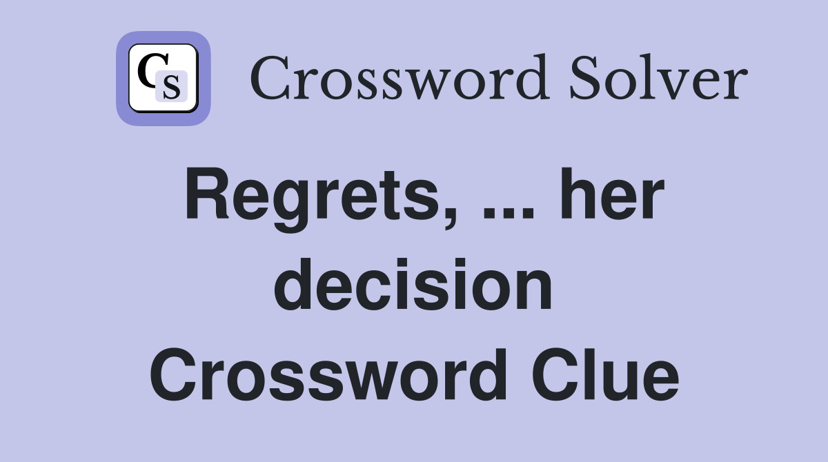 Regrets, ... her decision Crossword Clue