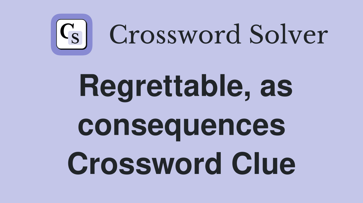 Regrettable, as consequences Crossword Clue