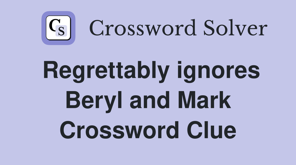 Regrettably ignores Beryl and Mark Crossword Clue