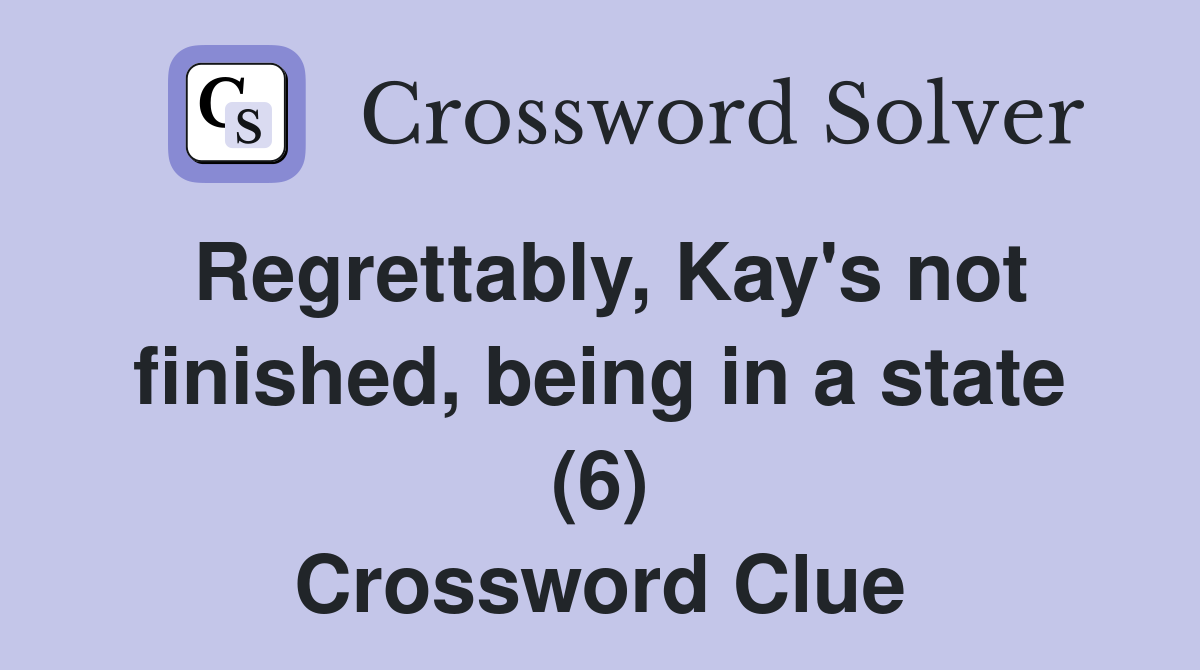 Regrettably, Kay's not finished, being in a state (6) Crossword Clue