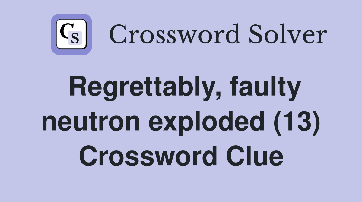 Regrettably, faulty neutron exploded (13) Crossword Clue