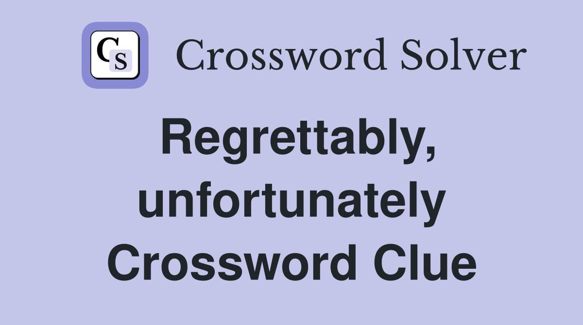 Regrettably, unfortunately Crossword Clue