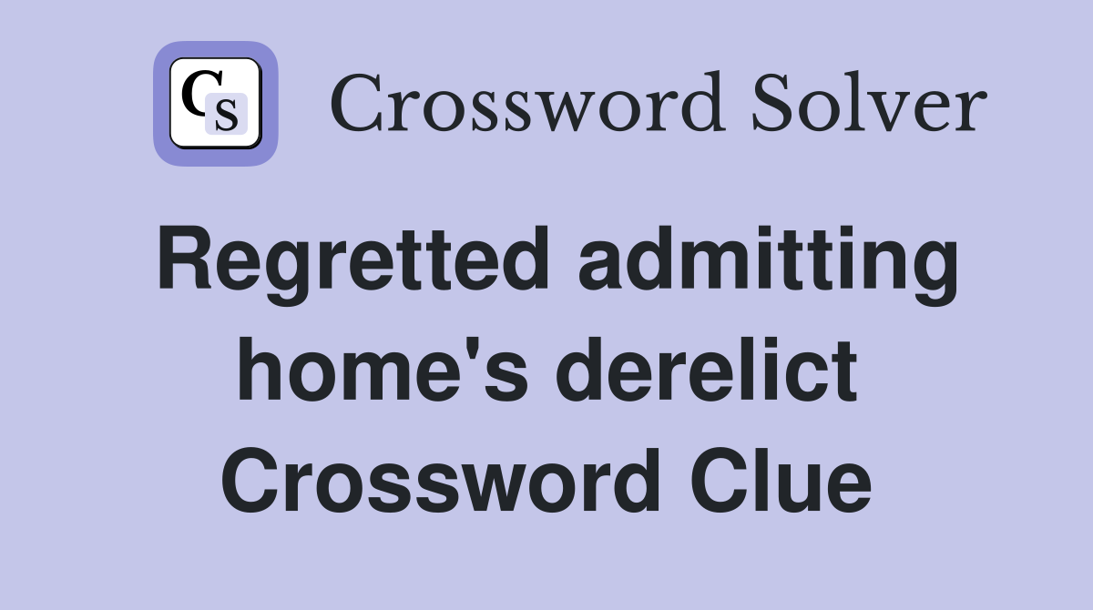 Regretted admitting home's derelict Crossword Clue