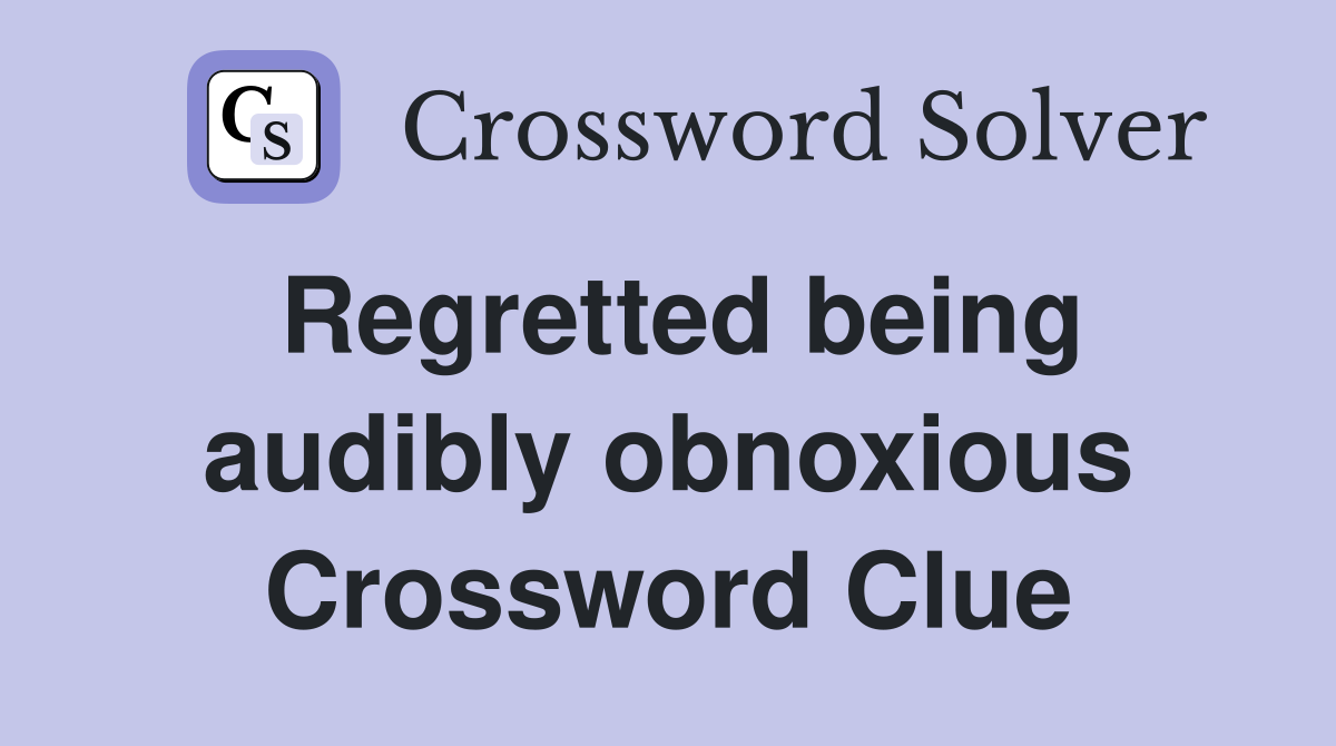 Regretted being audibly obnoxious Crossword Clue