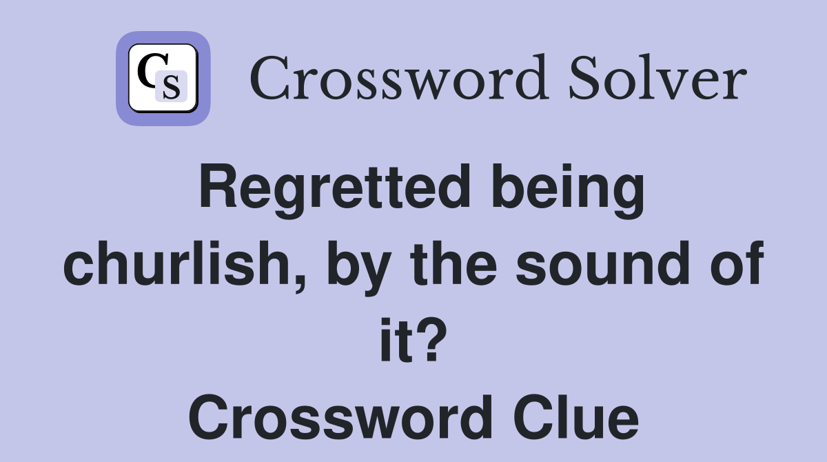Regretted being churlish, by the sound of it? Crossword Clue