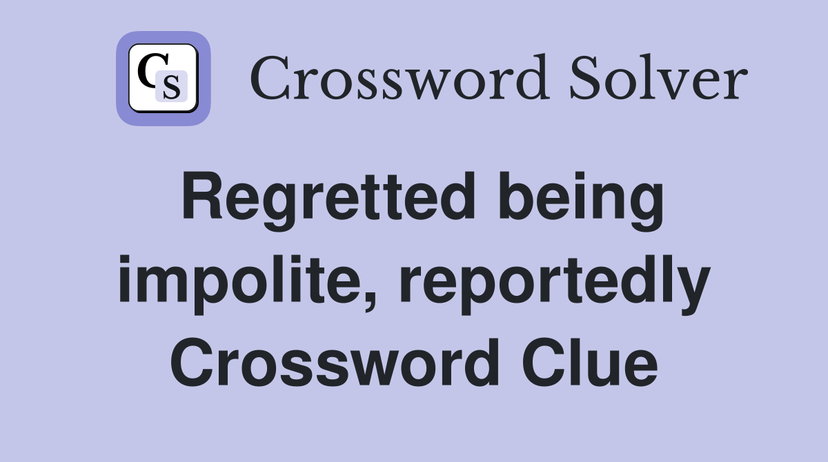 Regretted being impolite, reportedly Crossword Clue