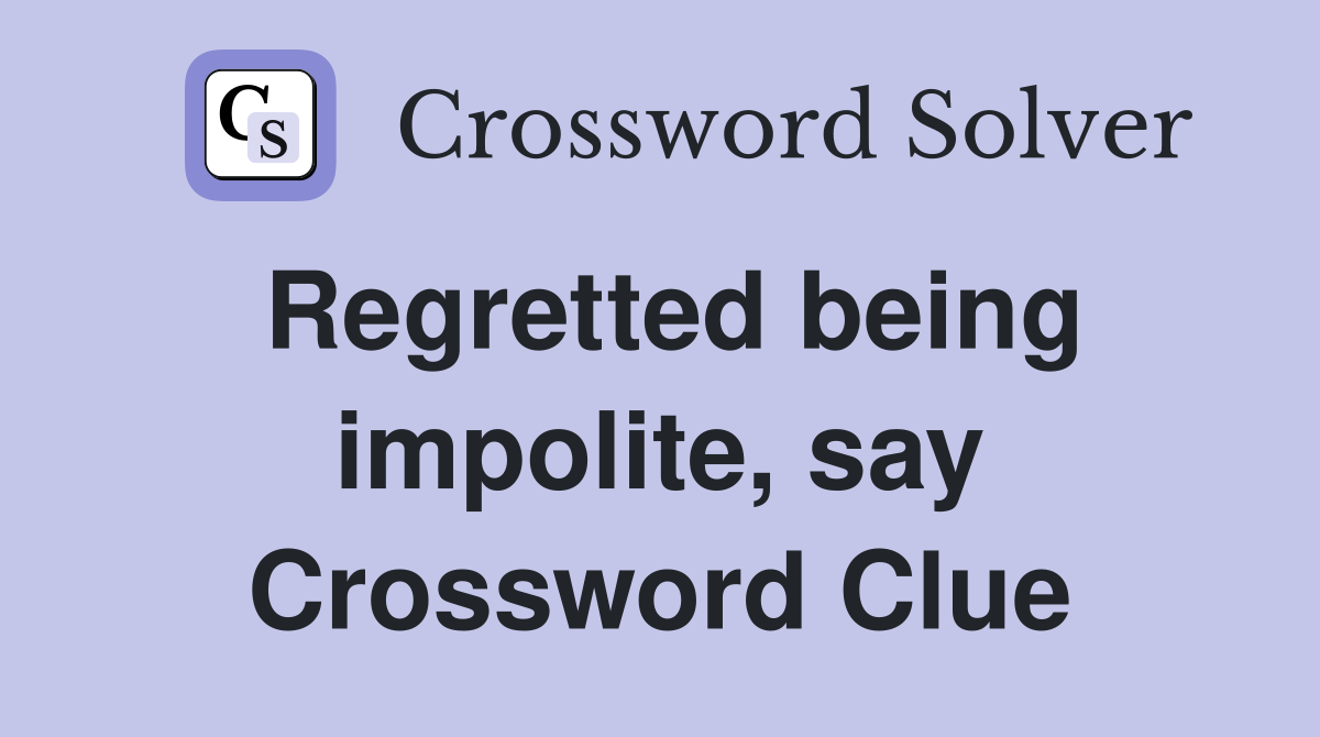 Regretted being impolite, say Crossword Clue
