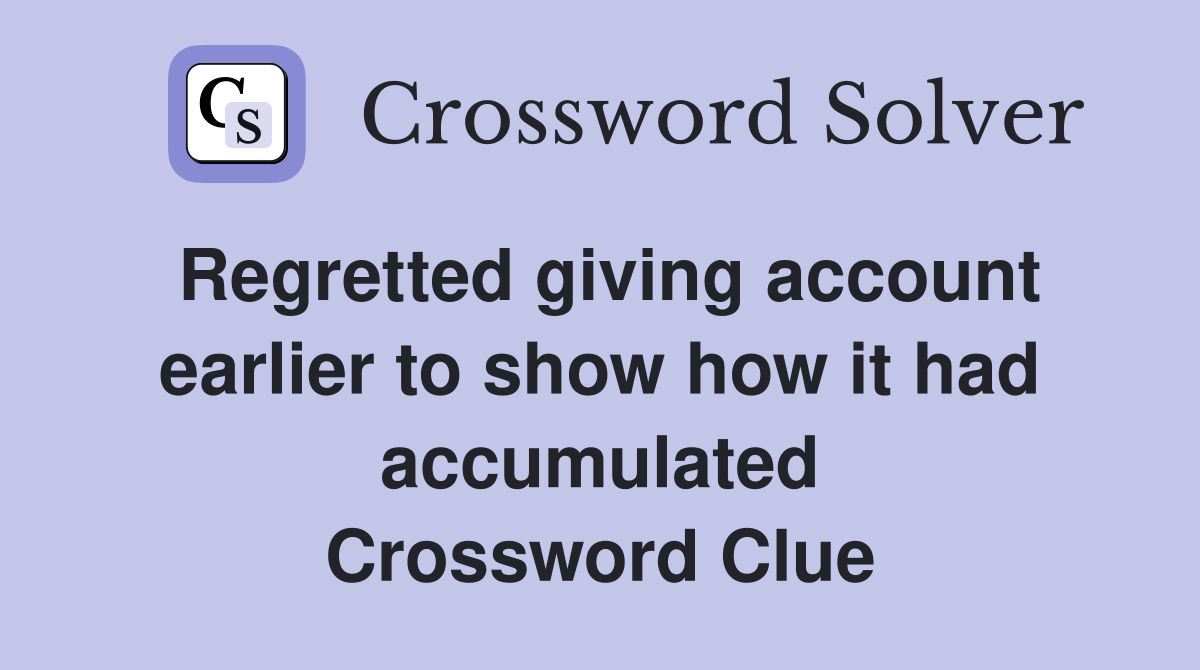 Regretted giving account earlier to show how it had accumulated Crossword Clue