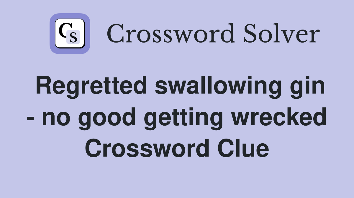 Regretted swallowing gin - no good getting wrecked Crossword Clue