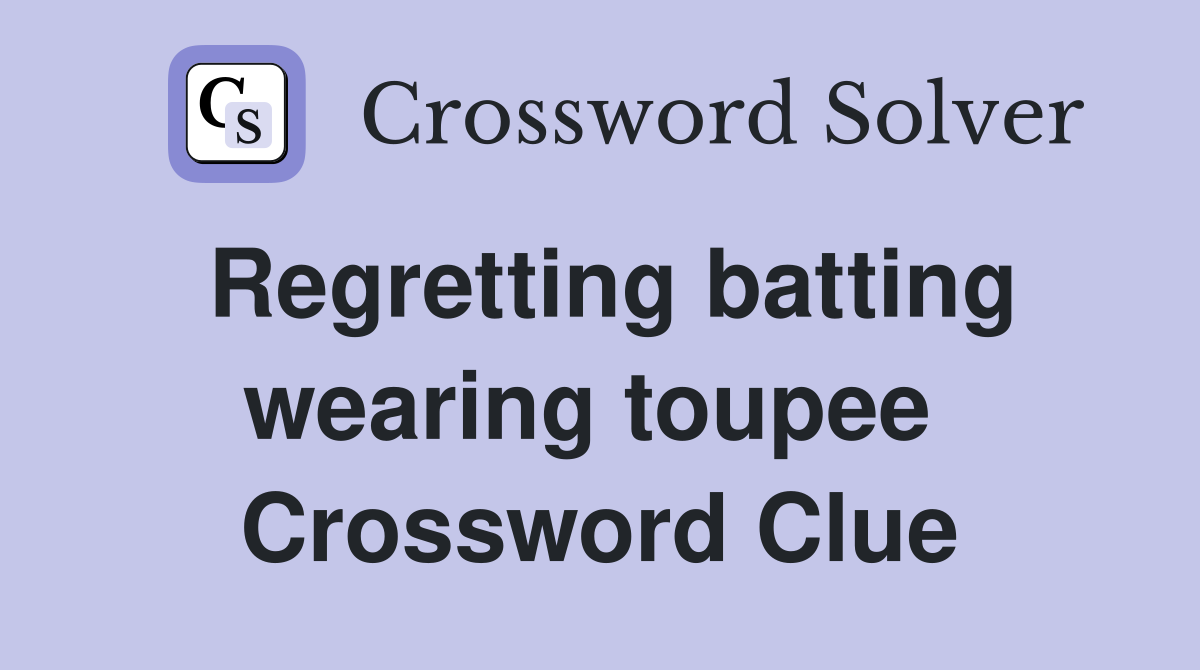 Regretting batting wearing toupee  Crossword Clue