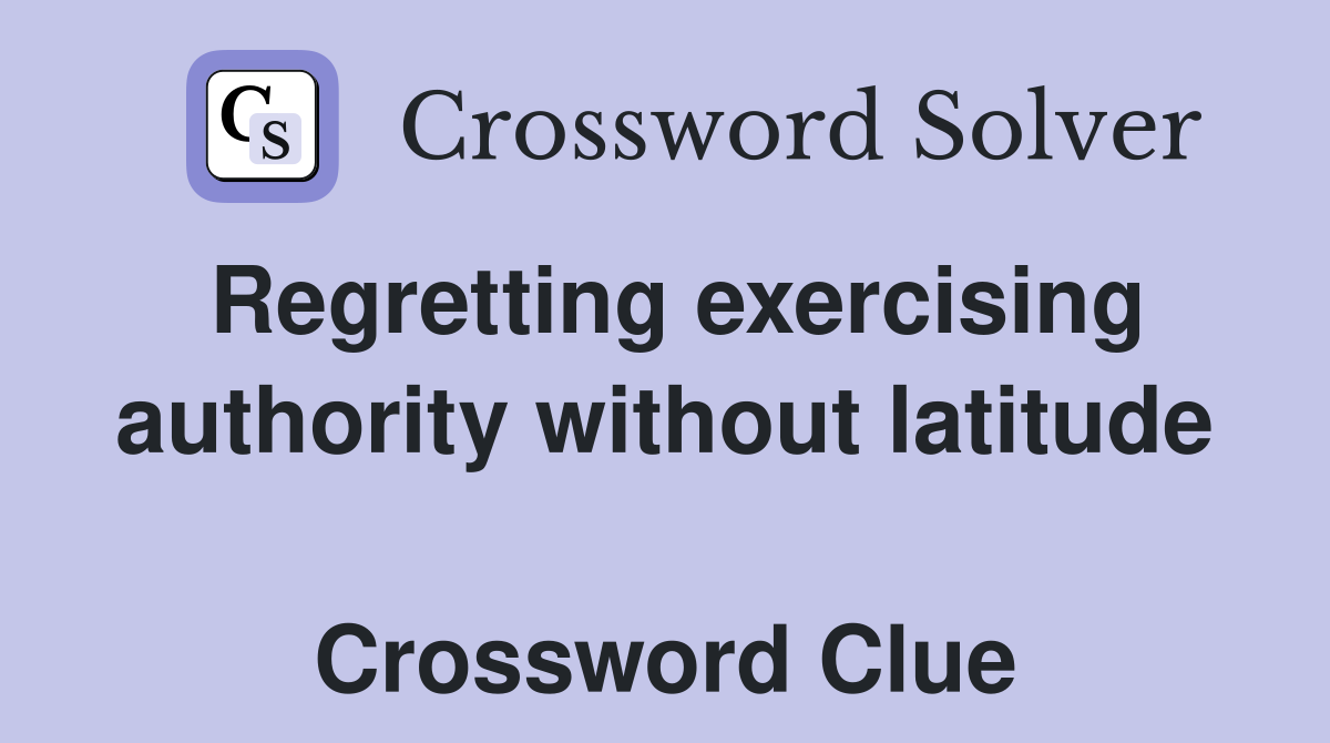 Regretting exercising authority without latitude  Crossword Clue