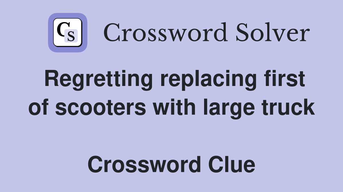 Regretting replacing first of scooters with large truck  Crossword Clue