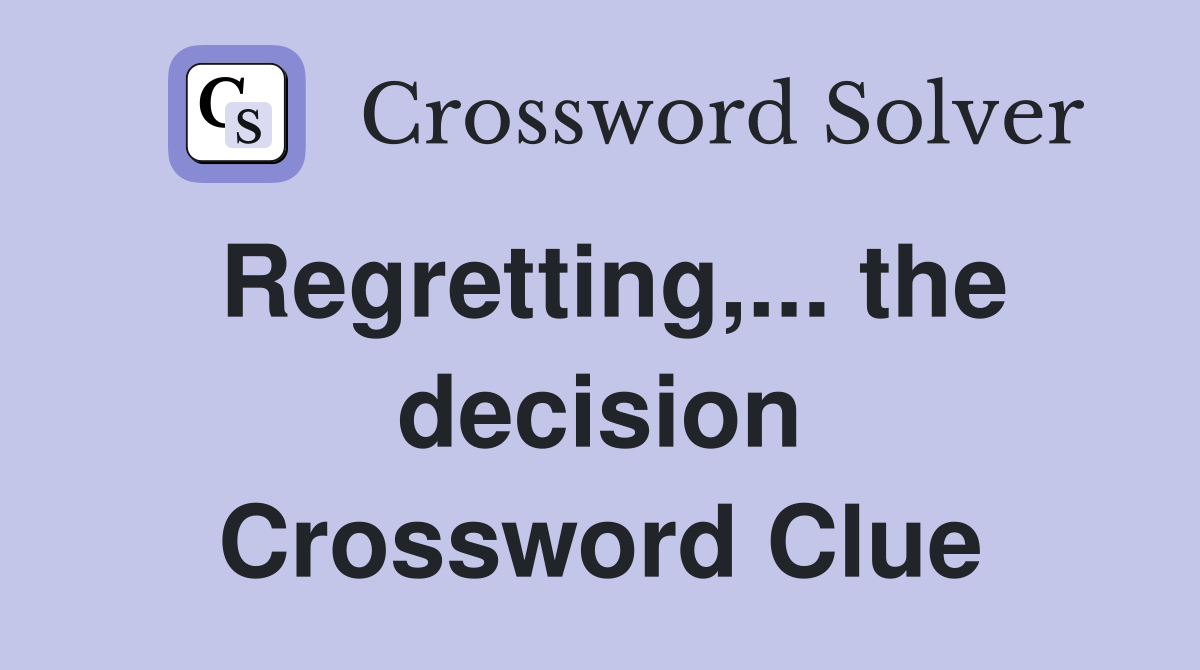 Regretting,... the decision Crossword Clue