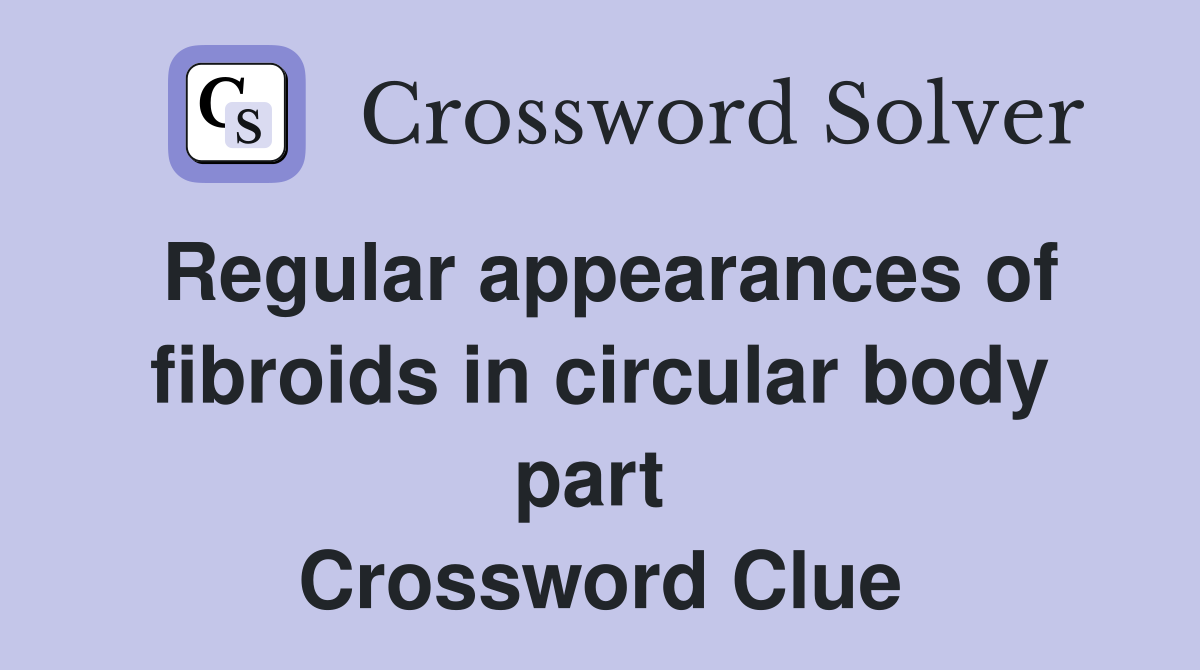 Regular appearances of fibroids in circular body part  Crossword Clue