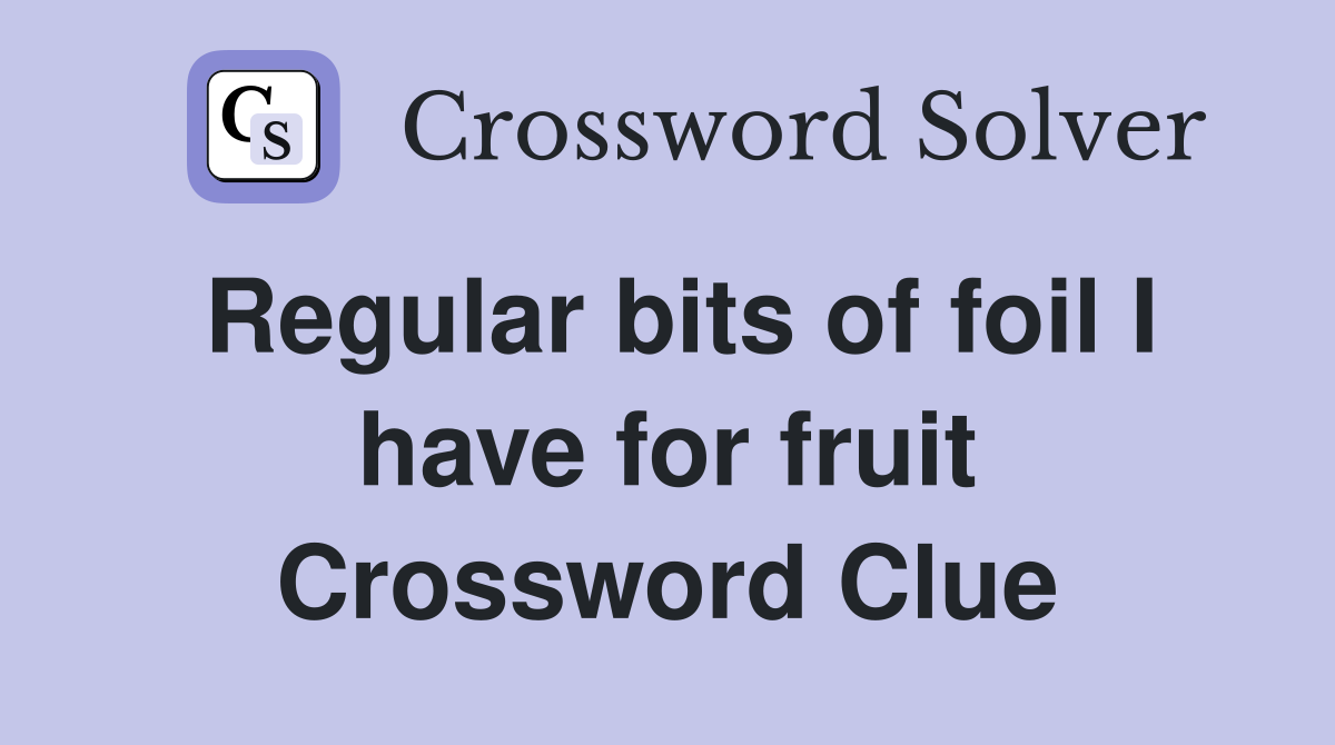 Regular bits of foil I have for fruit Crossword Clue
