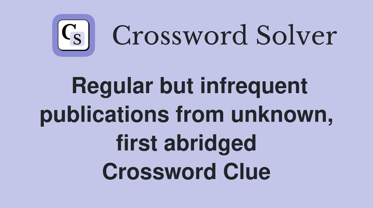 Regular but infrequent publications from unknown, first abridged Crossword Clue