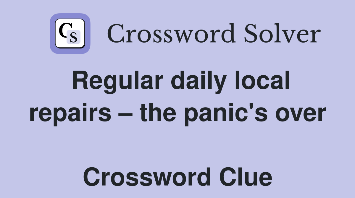 Regular daily local repairs – the panic's over  Crossword Clue
