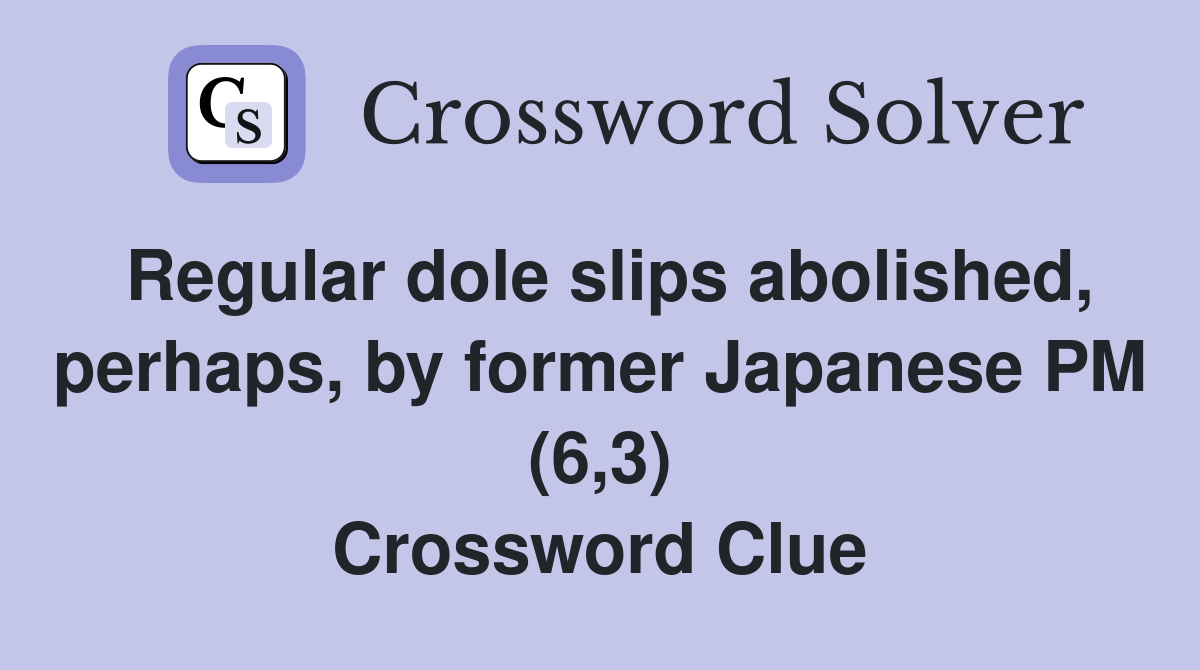 Regular dole slips abolished, perhaps, by former Japanese PM (6,3) Crossword Clue