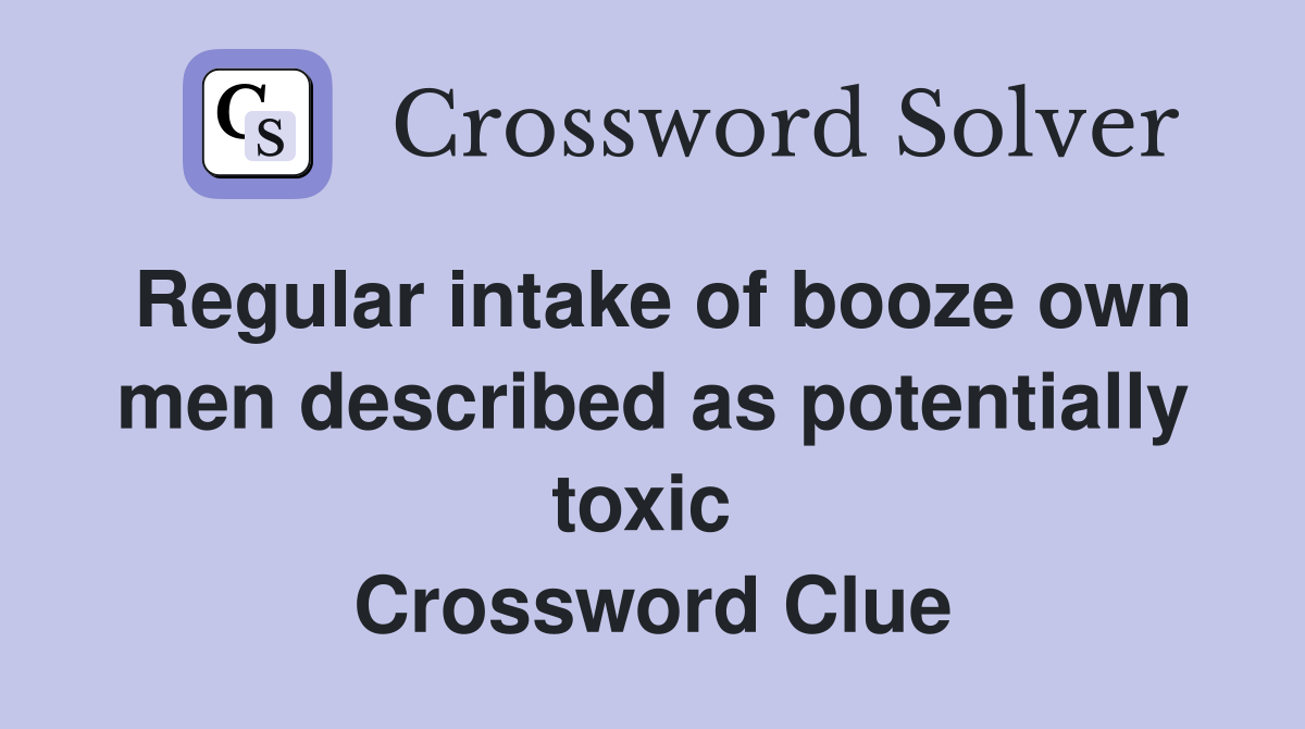 Regular intake of booze own men described as potentially toxic  Crossword Clue