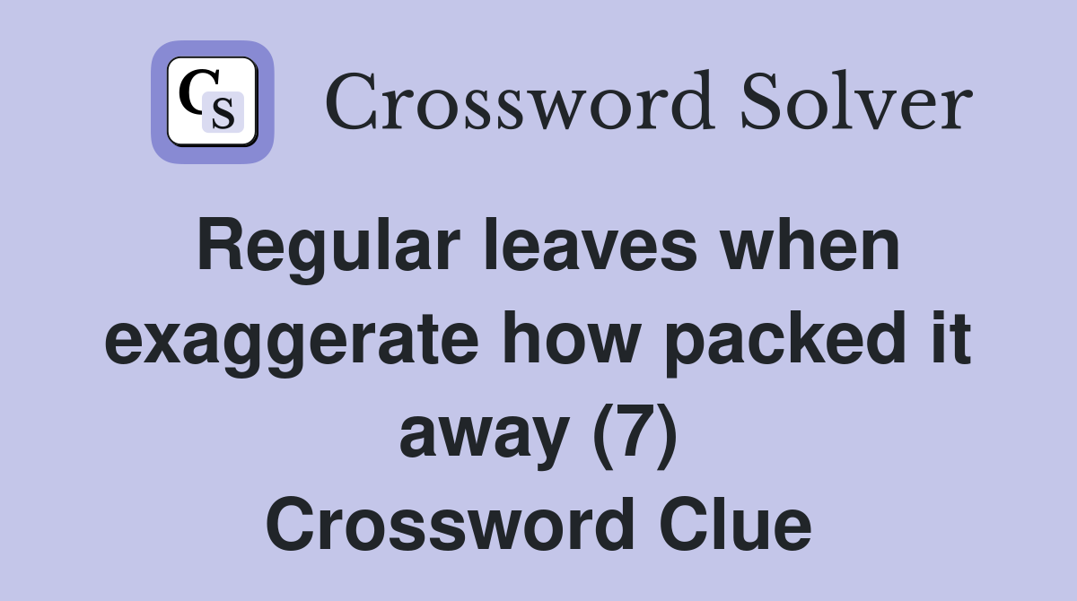 Regular leaves when exaggerate how packed it away (7) Crossword Clue