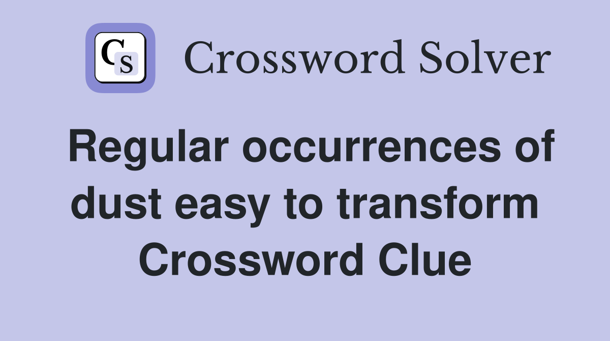 Regular occurrences of dust easy to transform Crossword Clue