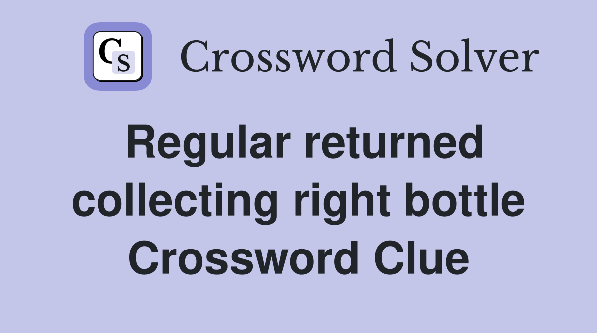 Regular returned collecting right bottle Crossword Clue