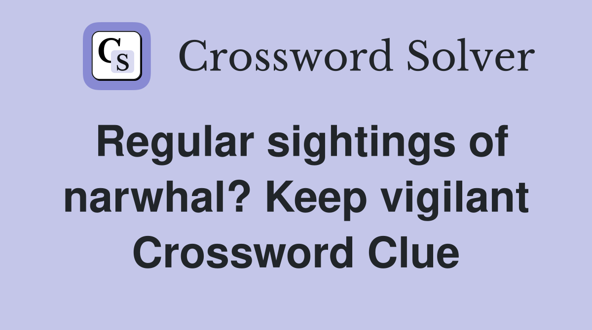 Regular sightings of narwhal? Keep vigilant Crossword Clue