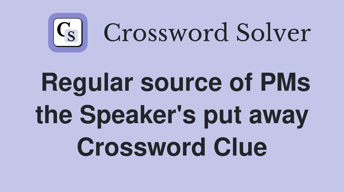 Regular source of PMs the Speaker's put away Crossword Clue