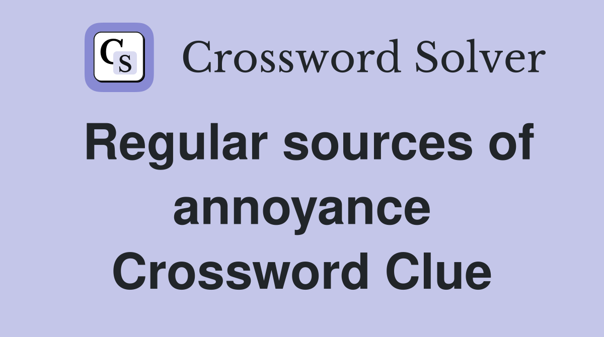 Regular sources of annoyance Crossword Clue