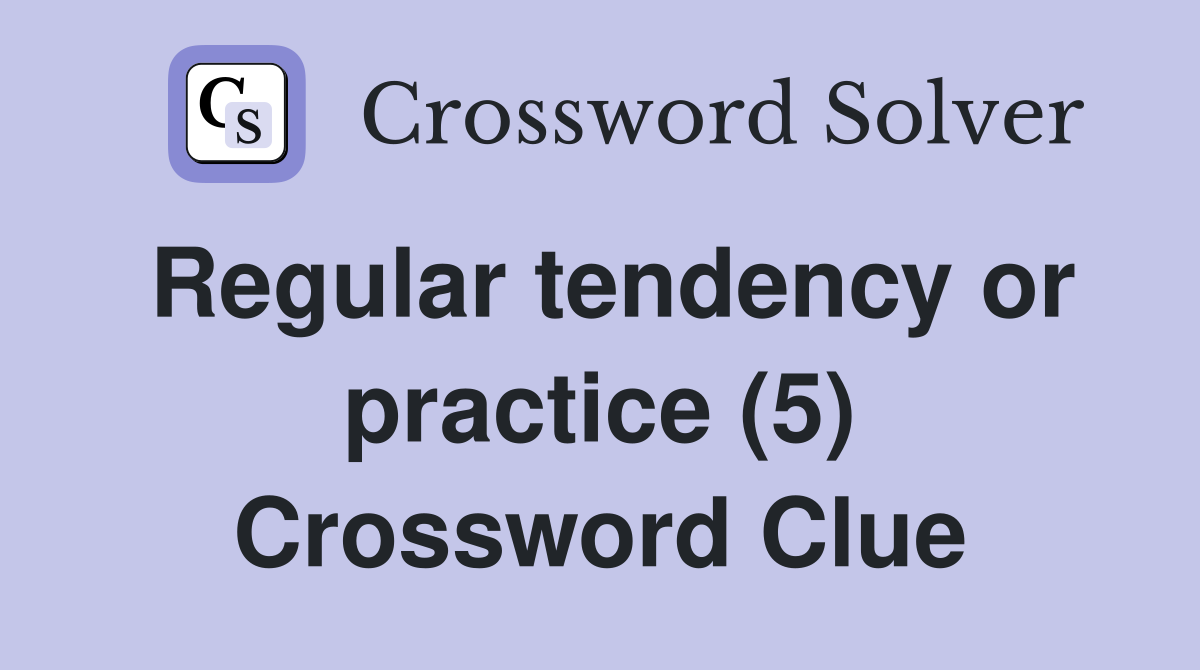 Regular tendency or practice (5) Crossword Clue